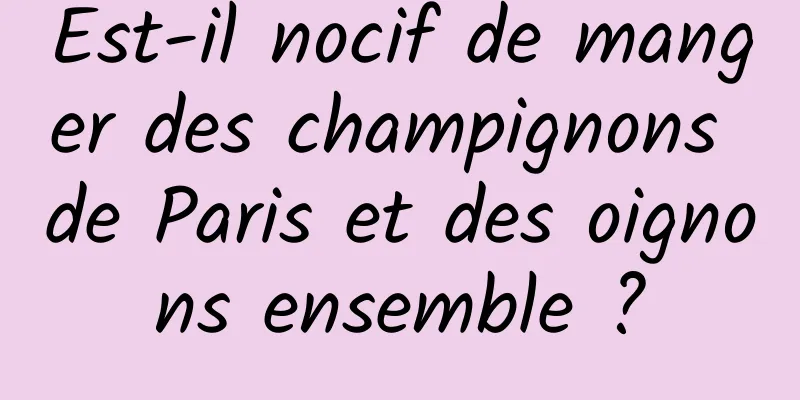 Est-il nocif de manger des champignons de Paris et des oignons ensemble ?