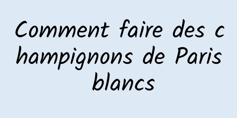 Comment faire des champignons de Paris blancs