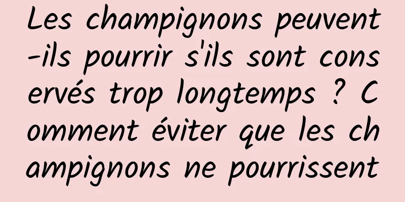 Les champignons peuvent-ils pourrir s'ils sont conservés trop longtemps ? Comment éviter que les champignons ne pourrissent