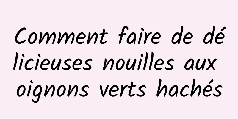 Comment faire de délicieuses nouilles aux oignons verts hachés