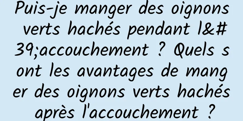 Puis-je manger des oignons verts hachés pendant l'accouchement ? Quels sont les avantages de manger des oignons verts hachés après l'accouchement ?