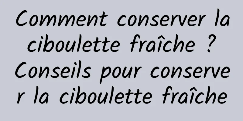 Comment conserver la ciboulette fraîche ? Conseils pour conserver la ciboulette fraîche