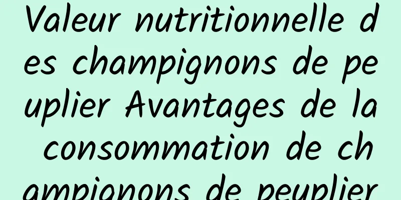 Valeur nutritionnelle des champignons de peuplier Avantages de la consommation de champignons de peuplier