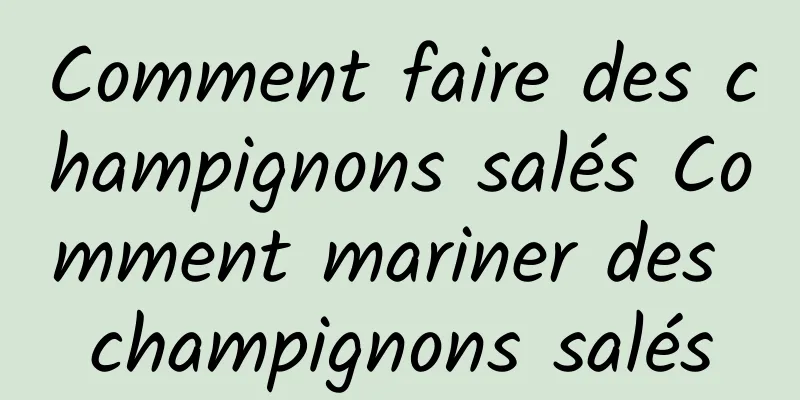 Comment faire des champignons salés Comment mariner des champignons salés