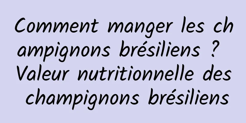 Comment manger les champignons brésiliens ? Valeur nutritionnelle des champignons brésiliens