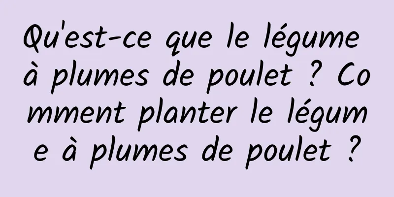 Qu'est-ce que le légume à plumes de poulet ? Comment planter le légume à plumes de poulet ?