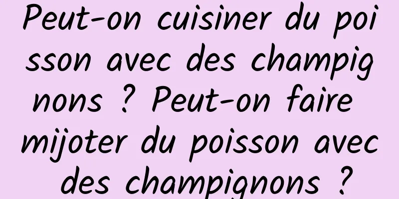 Peut-on cuisiner du poisson avec des champignons ? Peut-on faire mijoter du poisson avec des champignons ?