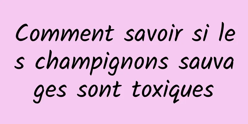 Comment savoir si les champignons sauvages sont toxiques