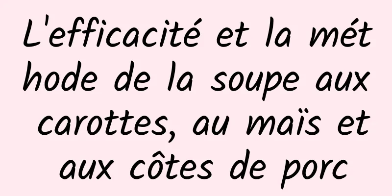 L'efficacité et la méthode de la soupe aux carottes, au maïs et aux côtes de porc