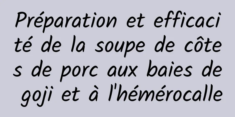 Préparation et efficacité de la soupe de côtes de porc aux baies de goji et à l'hémérocalle