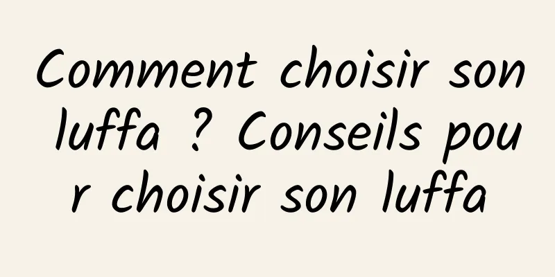 Comment choisir son luffa ? Conseils pour choisir son luffa