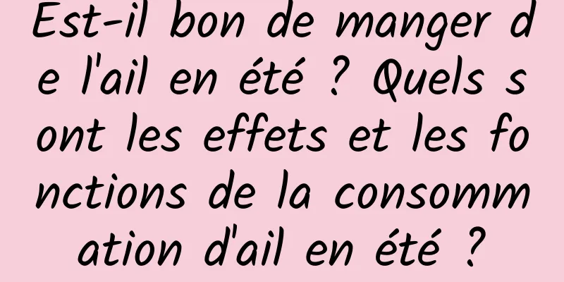 Est-il bon de manger de l'ail en été ? Quels sont les effets et les fonctions de la consommation d'ail en été ?