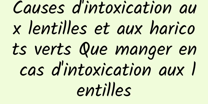 Causes d'intoxication aux lentilles et aux haricots verts Que manger en cas d'intoxication aux lentilles