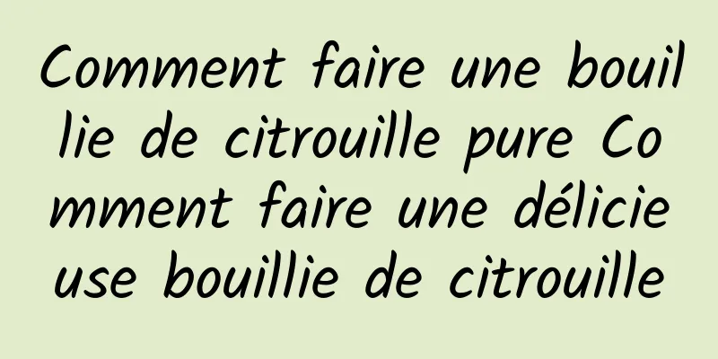 Comment faire une bouillie de citrouille pure Comment faire une délicieuse bouillie de citrouille