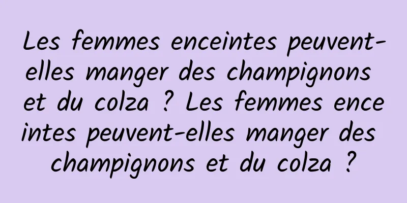 Les femmes enceintes peuvent-elles manger des champignons et du colza ? Les femmes enceintes peuvent-elles manger des champignons et du colza ?