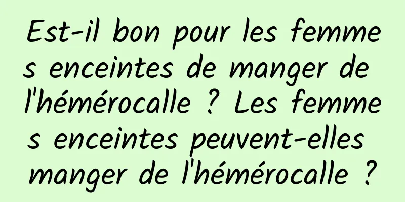 Est-il bon pour les femmes enceintes de manger de l'hémérocalle ? Les femmes enceintes peuvent-elles manger de l'hémérocalle ?