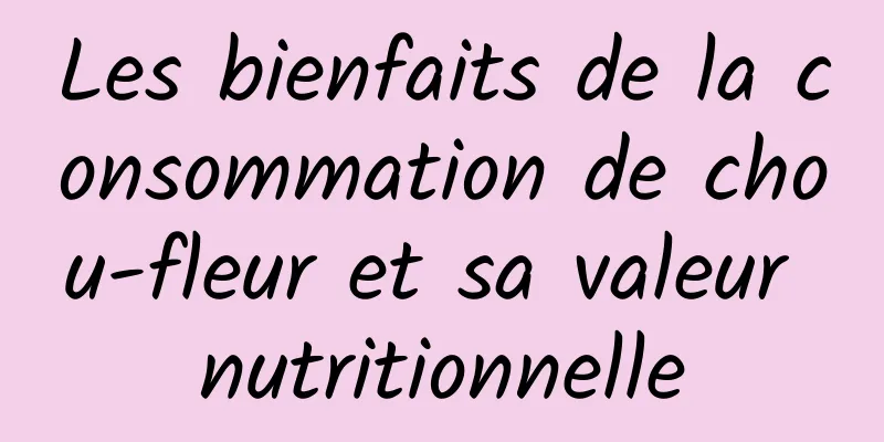 Les bienfaits de la consommation de chou-fleur et sa valeur nutritionnelle