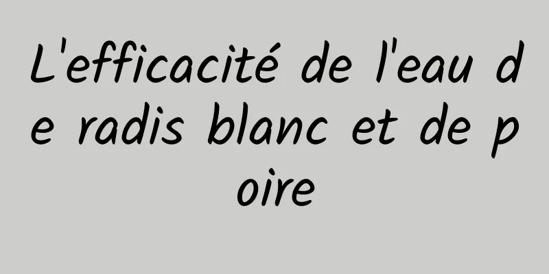 L'efficacité de l'eau de radis blanc et de poire