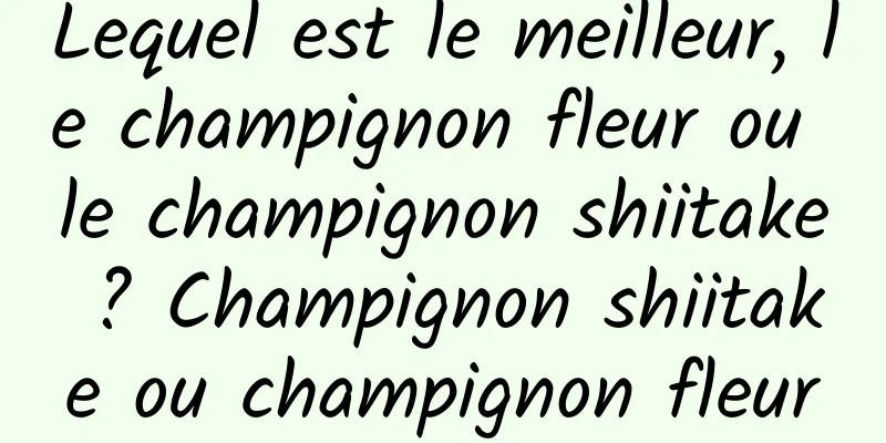 Lequel est le meilleur, le champignon fleur ou le champignon shiitake ? Champignon shiitake ou champignon fleur