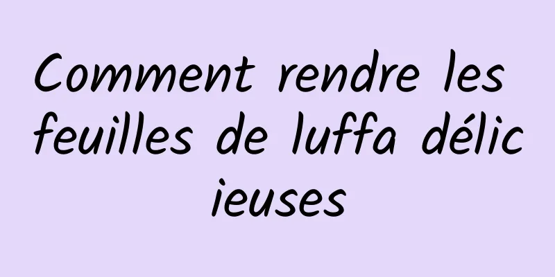 Comment rendre les feuilles de luffa délicieuses