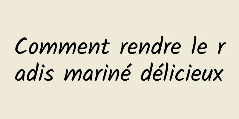 Comment rendre le radis mariné délicieux