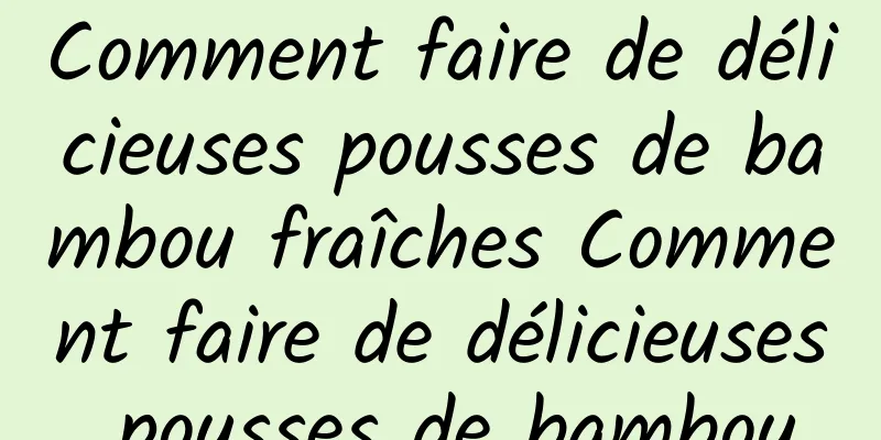 Comment faire de délicieuses pousses de bambou fraîches Comment faire de délicieuses pousses de bambou