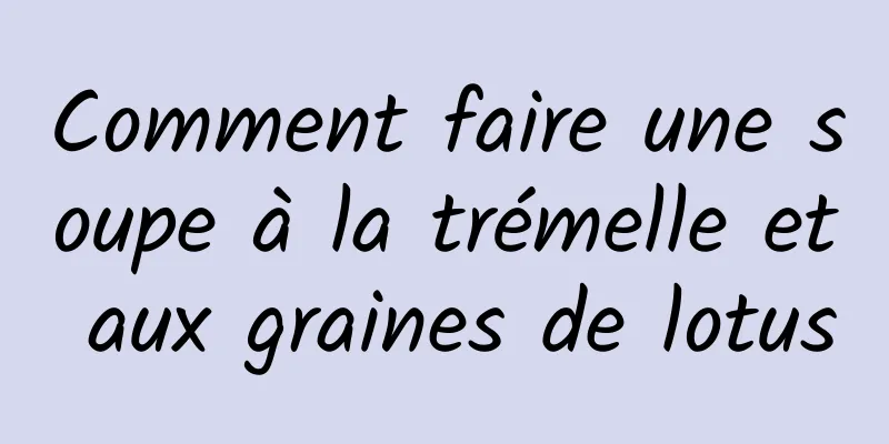 Comment faire une soupe à la trémelle et aux graines de lotus