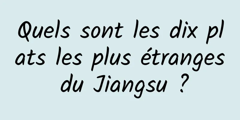 Quels sont les dix plats les plus étranges du Jiangsu ?