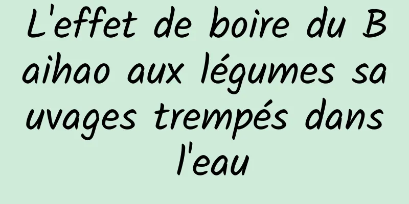 L'effet de boire du Baihao aux légumes sauvages trempés dans l'eau