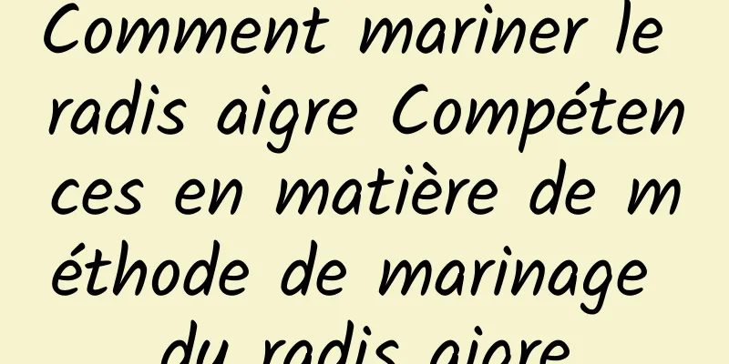 Comment mariner le radis aigre Compétences en matière de méthode de marinage du radis aigre