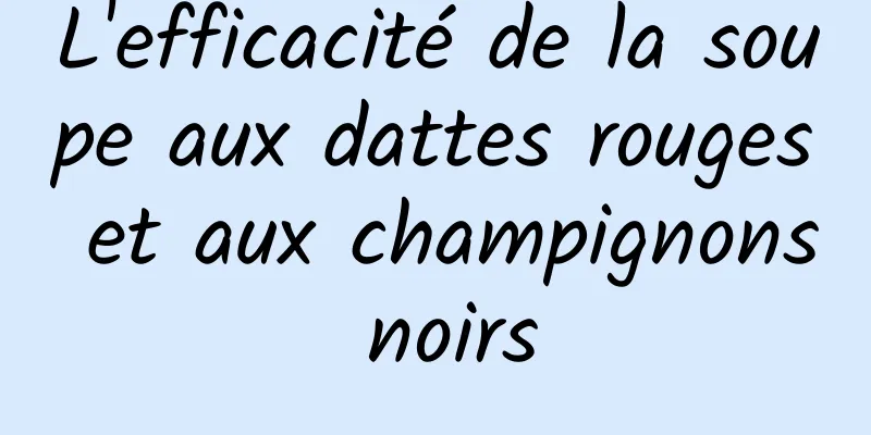 L'efficacité de la soupe aux dattes rouges et aux champignons noirs