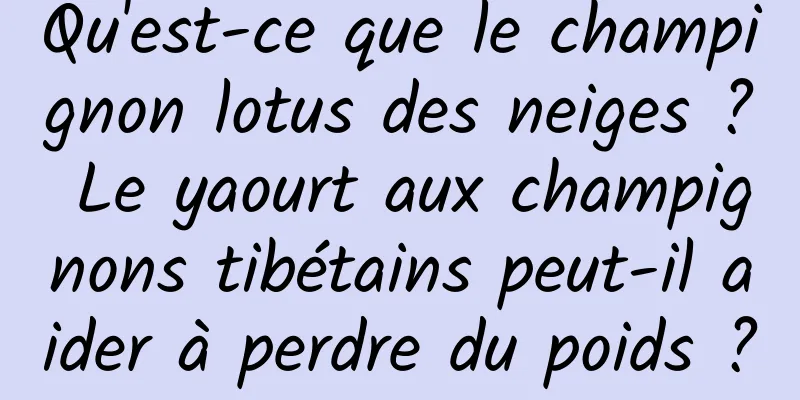 Qu'est-ce que le champignon lotus des neiges ? Le yaourt aux champignons tibétains peut-il aider à perdre du poids ?