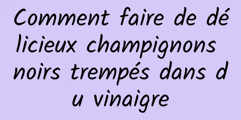 Comment faire de délicieux champignons noirs trempés dans du vinaigre