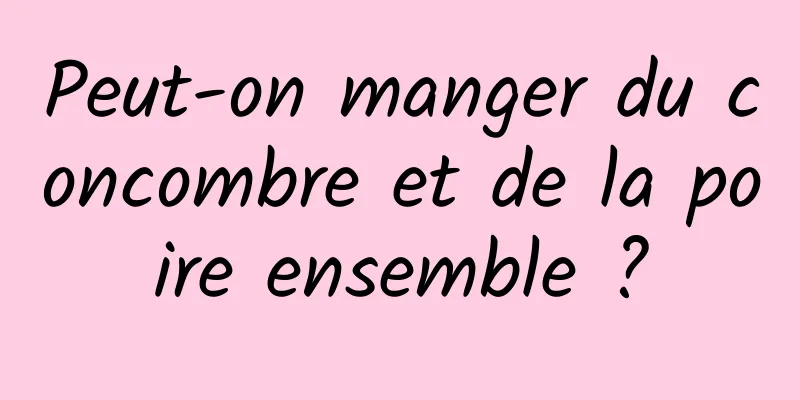 Peut-on manger du concombre et de la poire ensemble ?