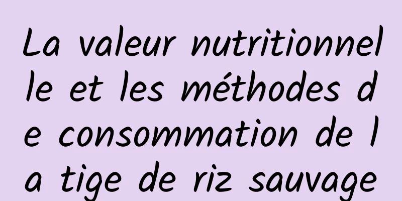 La valeur nutritionnelle et les méthodes de consommation de la tige de riz sauvage