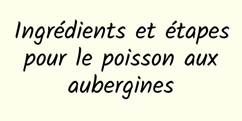 Ingrédients et étapes pour le poisson aux aubergines