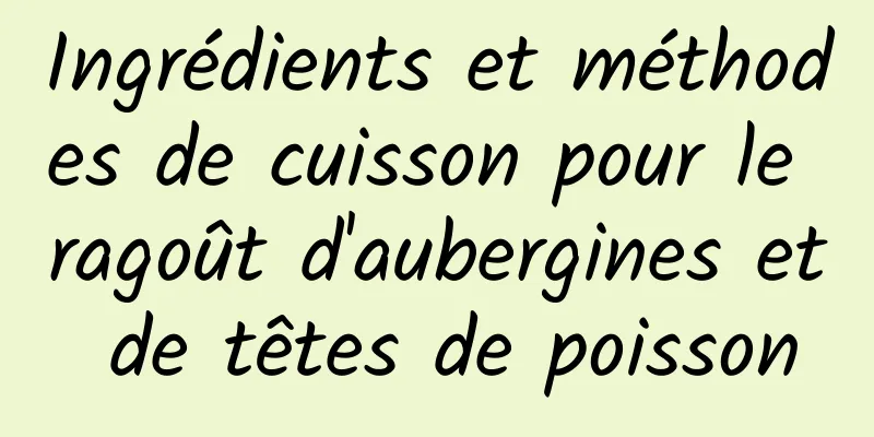 Ingrédients et méthodes de cuisson pour le ragoût d'aubergines et de têtes de poisson