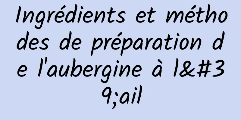 Ingrédients et méthodes de préparation de l'aubergine à l'ail