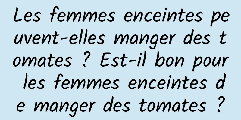 Les femmes enceintes peuvent-elles manger des tomates ? Est-il bon pour les femmes enceintes de manger des tomates ?