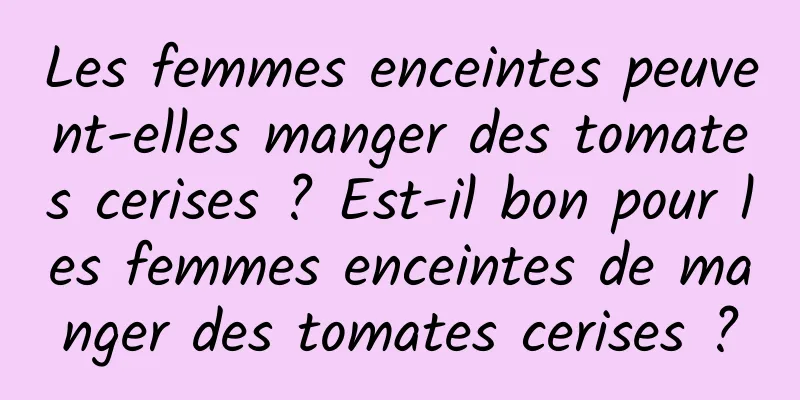 Les femmes enceintes peuvent-elles manger des tomates cerises ? Est-il bon pour les femmes enceintes de manger des tomates cerises ?