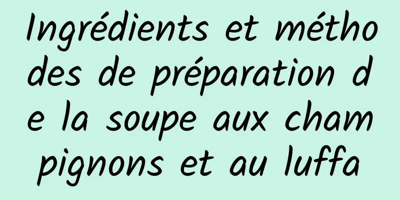 Ingrédients et méthodes de préparation de la soupe aux champignons et au luffa