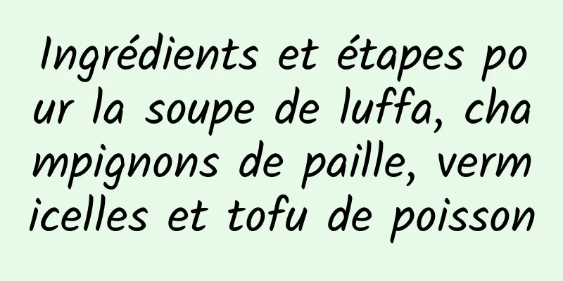 Ingrédients et étapes pour la soupe de luffa, champignons de paille, vermicelles et tofu de poisson
