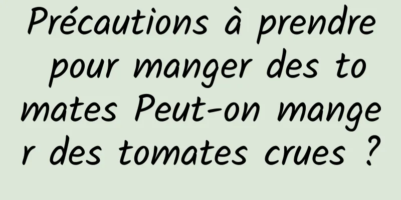 Précautions à prendre pour manger des tomates Peut-on manger des tomates crues ?