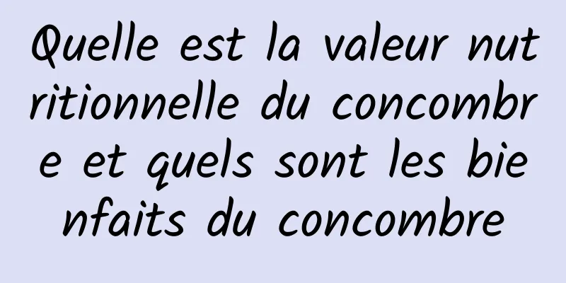 Quelle est la valeur nutritionnelle du concombre et quels sont les bienfaits du concombre