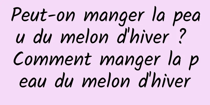 Peut-on manger la peau du melon d'hiver ? Comment manger la peau du melon d'hiver