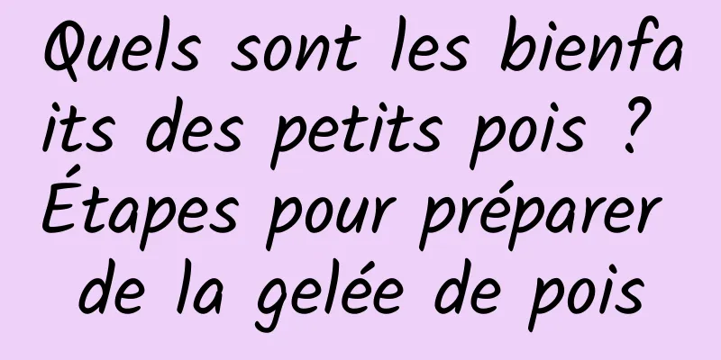 Quels sont les bienfaits des petits pois ? Étapes pour préparer de la gelée de pois