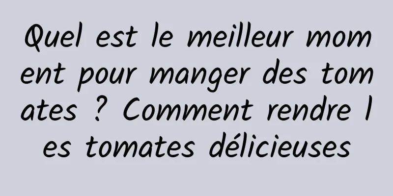 Quel est le meilleur moment pour manger des tomates ? Comment rendre les tomates délicieuses