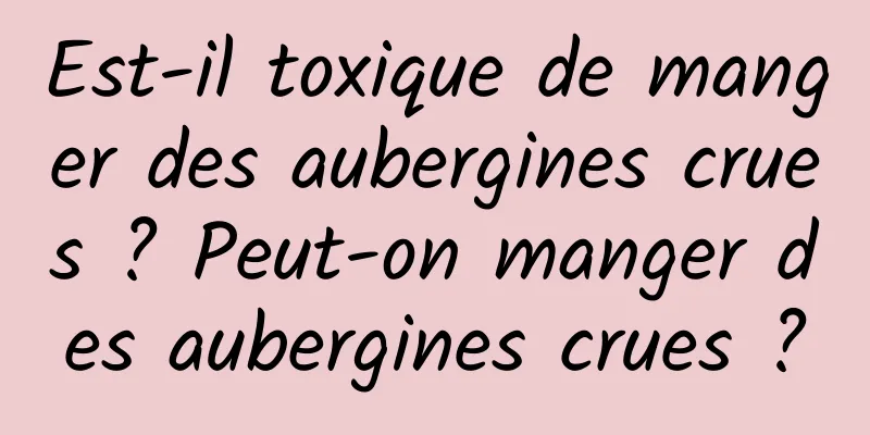 Est-il toxique de manger des aubergines crues ? Peut-on manger des aubergines crues ?