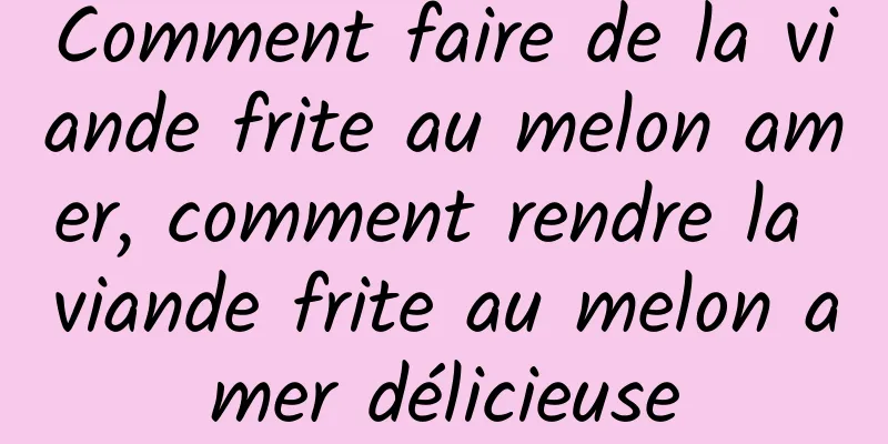 Comment faire de la viande frite au melon amer, comment rendre la viande frite au melon amer délicieuse