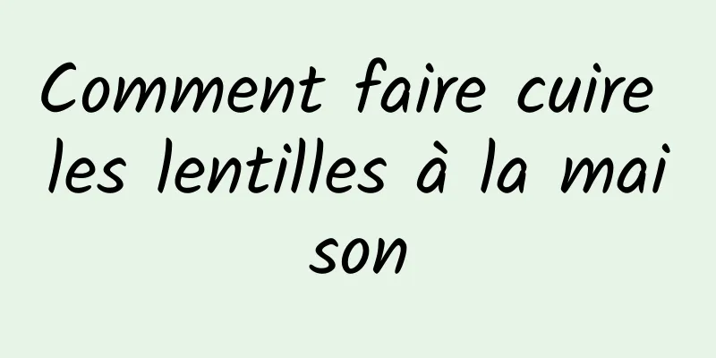 Comment faire cuire les lentilles à la maison